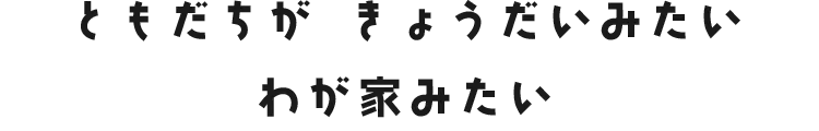 ともだちが　きょうだいみたい　わが家みたい